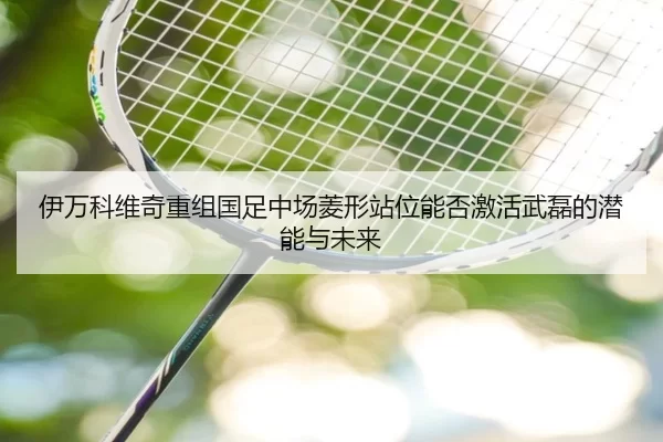 伊万科维奇重组国足中场菱形站位能否激活武磊的潜能与未来